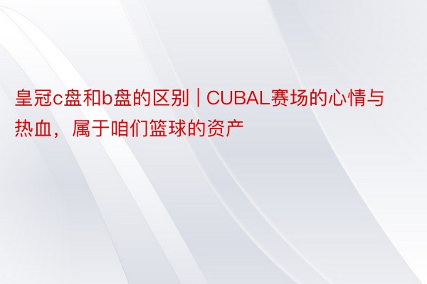 皇冠c盘和b盘的区别 | CUBAL赛场的心情与热血，属于咱们篮球的资产