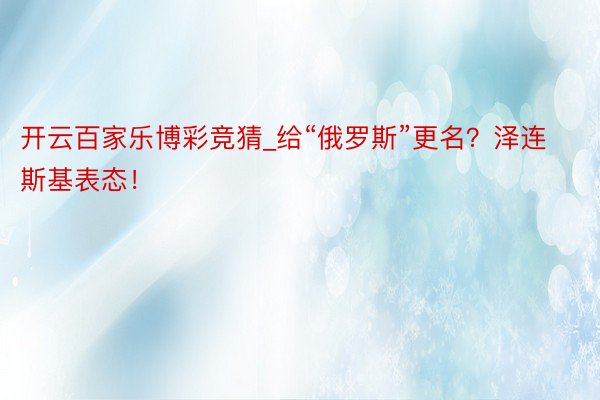 开云百家乐博彩竞猜_给“俄罗斯”更名？泽连斯基表态！