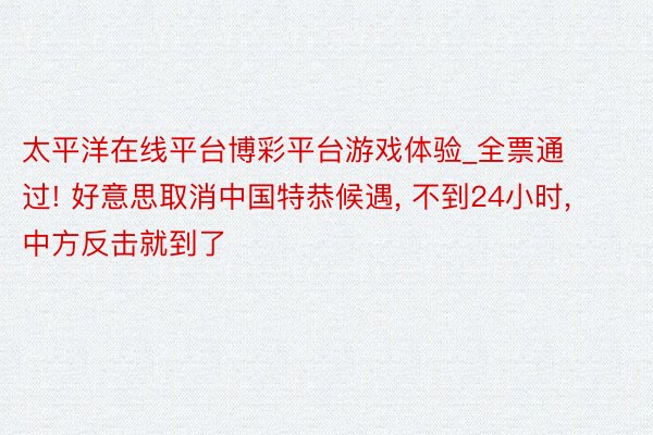 太平洋在线平台博彩平台游戏体验_全票通过! 好意思取消中国特恭候遇， 不到24小时， 中方反击就到了